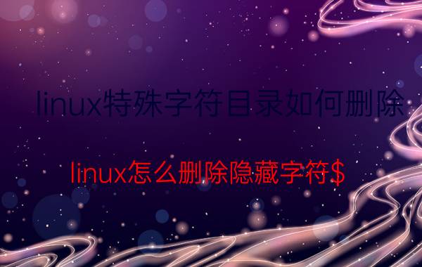 linux特殊字符目录如何删除 linux怎么删除隐藏字符$？